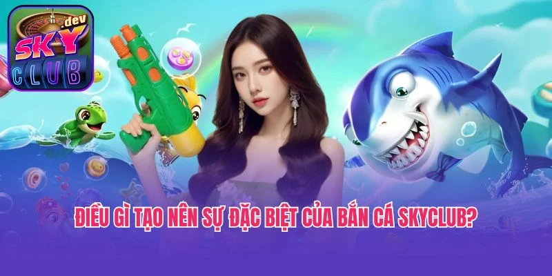 Điều gì tạo nên sự đặc biệt của bắn cá SkyClub?
